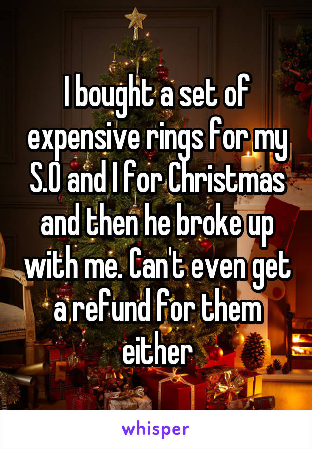 I bought a set of expensive rings for my S.O and I for Christmas and then he broke up with me. Can't even get a refund for them either