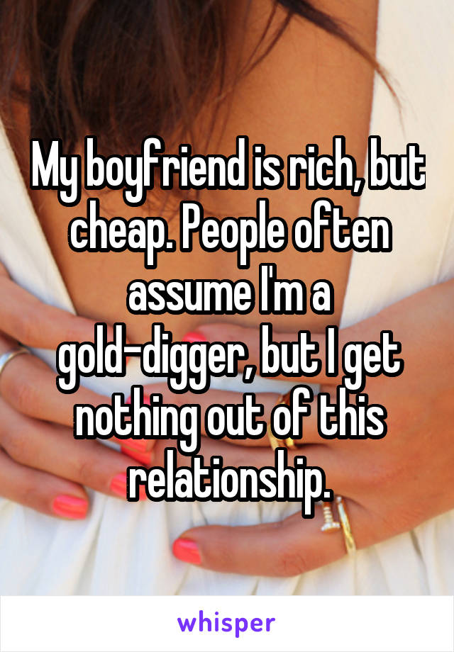 My boyfriend is rich, but cheap. People often assume I'm a gold-digger, but I get nothing out of this relationship.