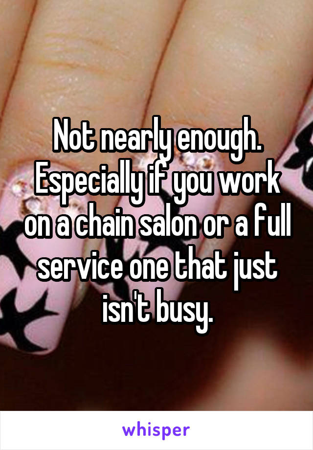 Not nearly enough. Especially if you work on a chain salon or a full service one that just isn't busy.