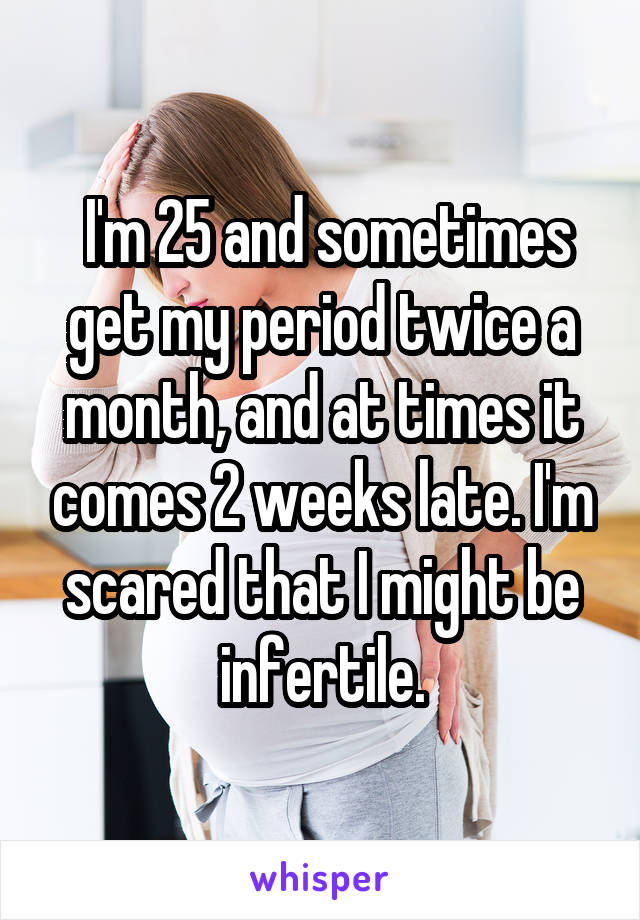  I'm 25 and sometimes get my period twice a month, and at times it comes 2 weeks late. I'm scared that I might be infertile.
