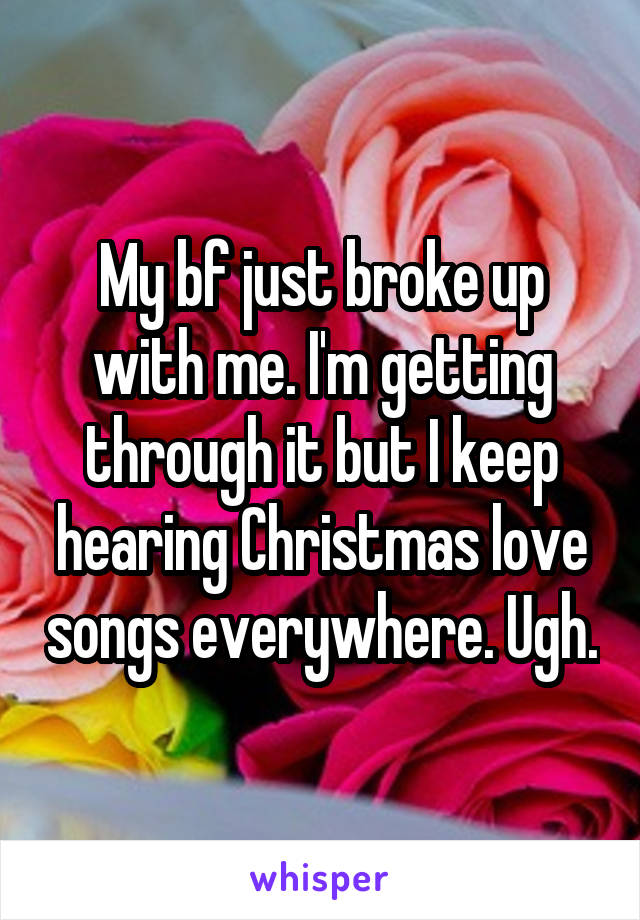 My bf just broke up with me. I'm getting through it but I keep hearing Christmas love songs everywhere. Ugh.