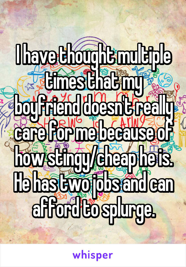 I have thought multiple times that my boyfriend doesn't really care for me because of how stingy/cheap he is. He has two jobs and can afford to splurge.