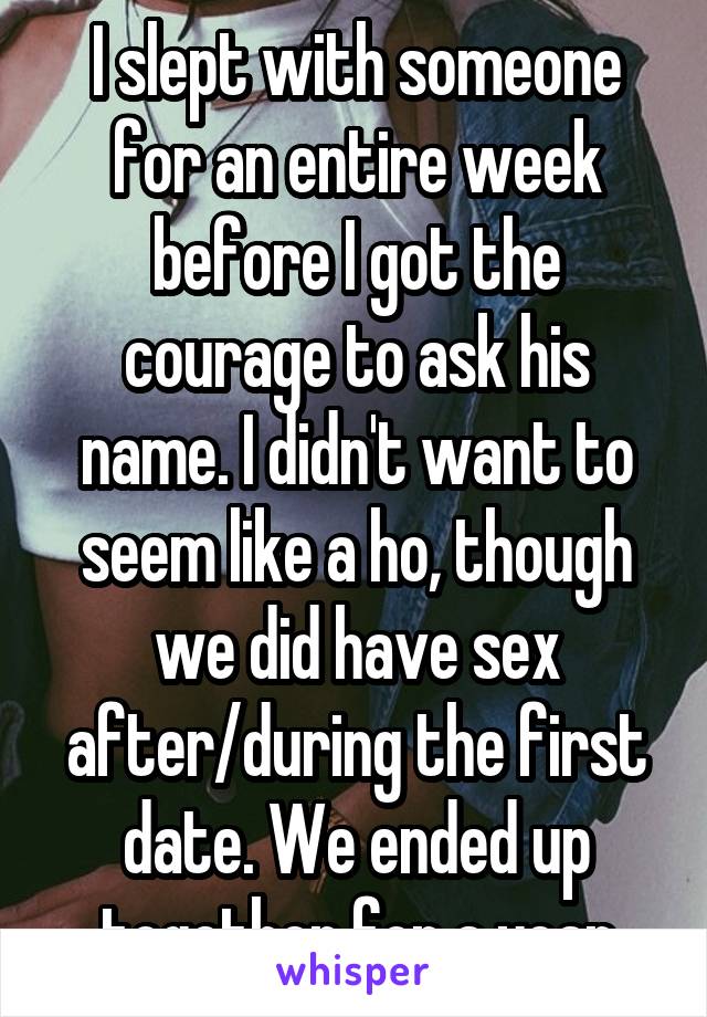 I slept with someone for an entire week before I got the courage to ask his name. I didn't want to seem like a ho, though we did have sex after/during the first date. We ended up together for a year