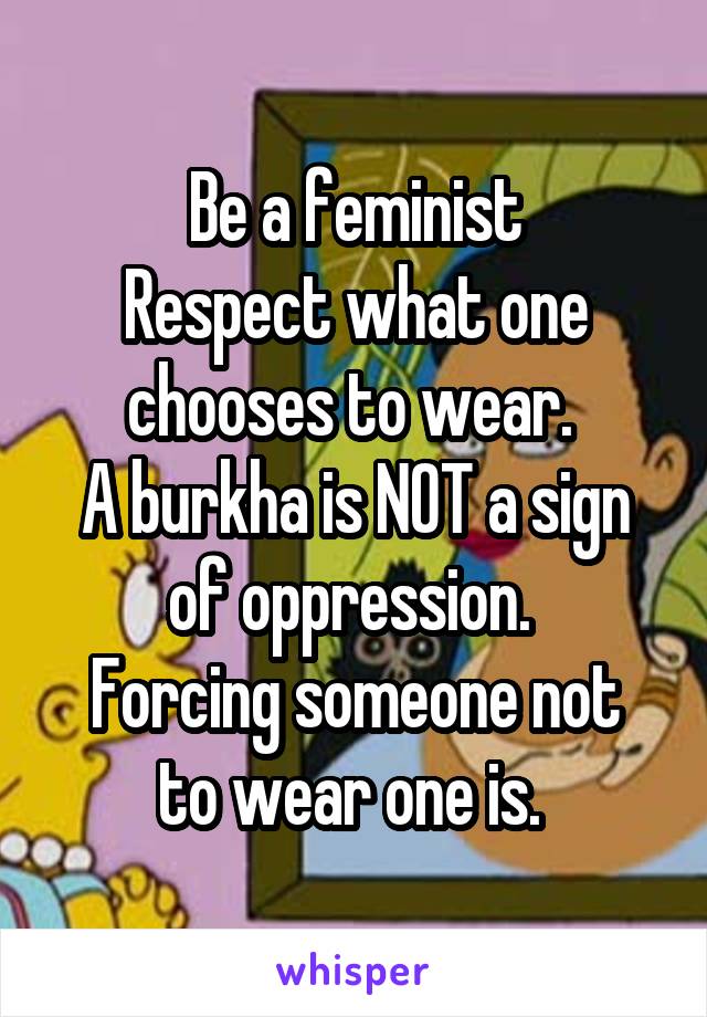 Be a feminist
Respect what one chooses to wear. 
A burkha is NOT a sign of oppression. 
Forcing someone not to wear one is. 