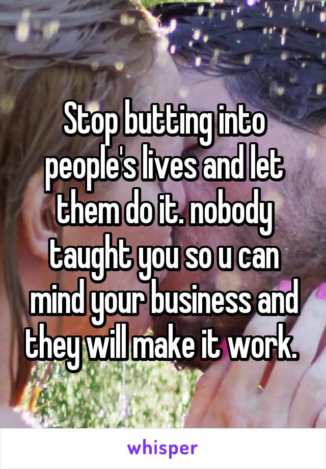 Stop butting into people's lives and let them do it. nobody taught you so u can mind your business and they will make it work. 