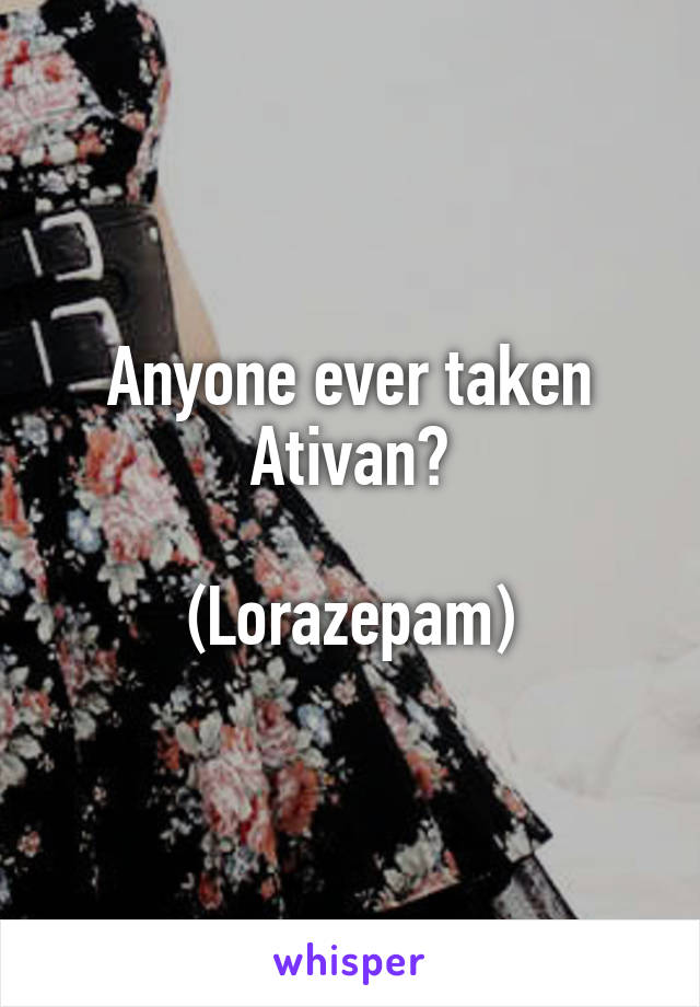 Anyone ever taken Ativan?

(Lorazepam)