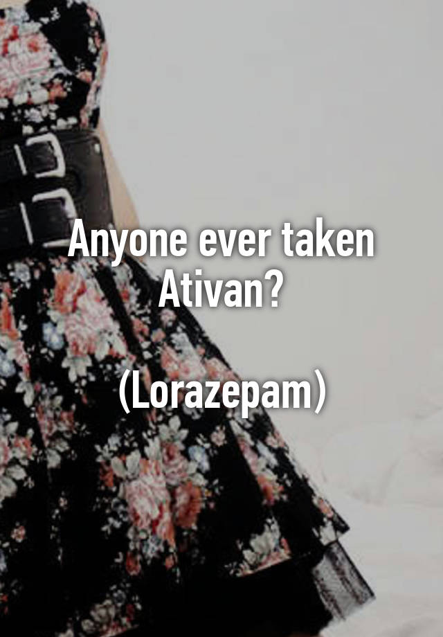 Anyone ever taken Ativan?

(Lorazepam)