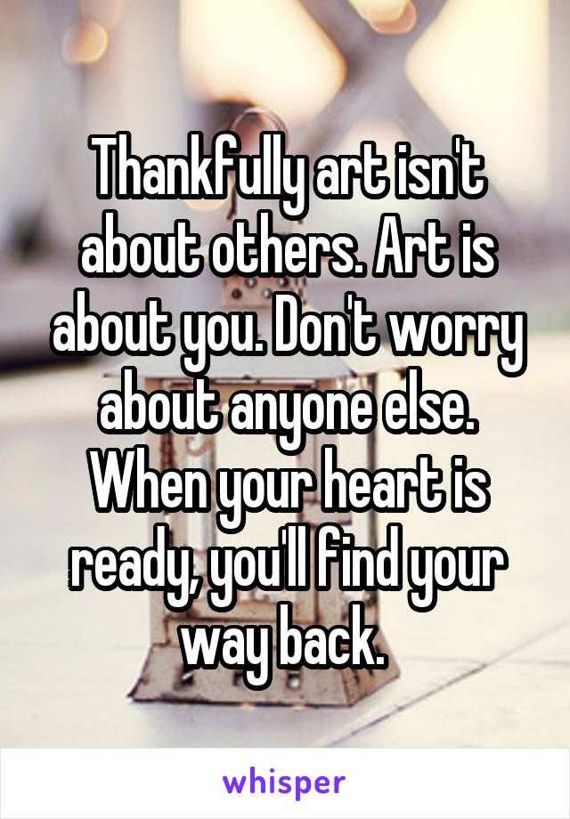 Thankfully art isn't about others. Art is about you. Don't worry about anyone else. When your heart is ready, you'll find your way back. 