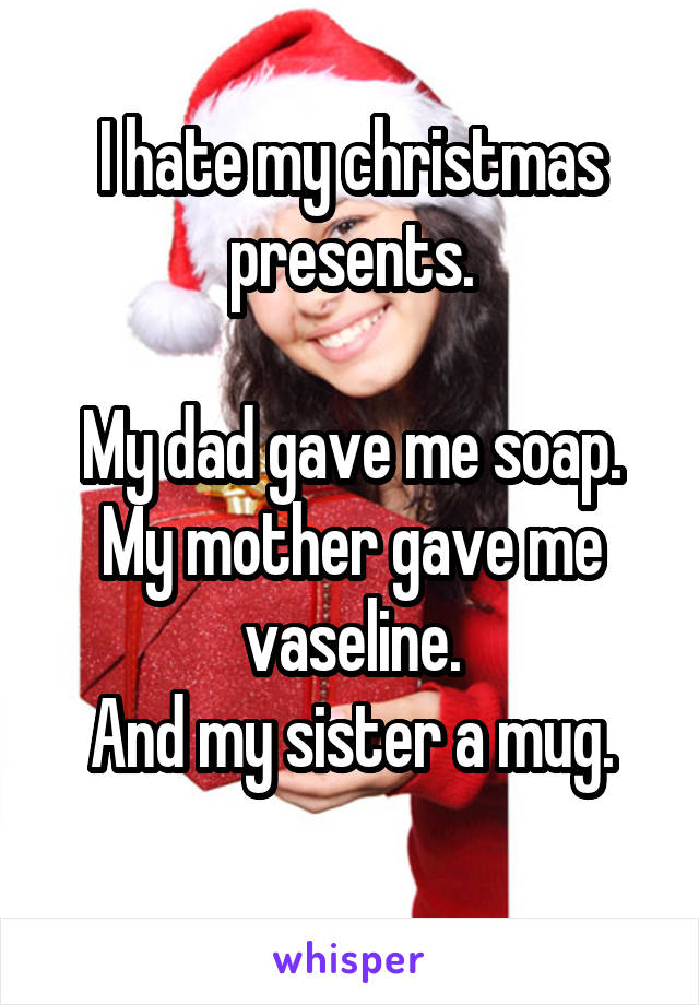 I hate my christmas presents.

My dad gave me soap.
My mother gave me vaseline.
And my sister a mug.
