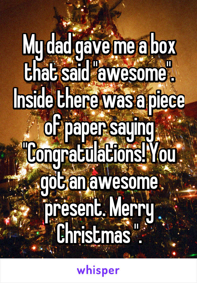 My dad gave me a box that said "awesome". Inside there was a piece of paper saying "Congratulations! You got an awesome present. Merry Christmas ".