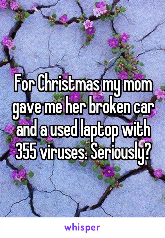 For Christmas my mom gave me her broken car and a used laptop with 355 viruses. Seriously?