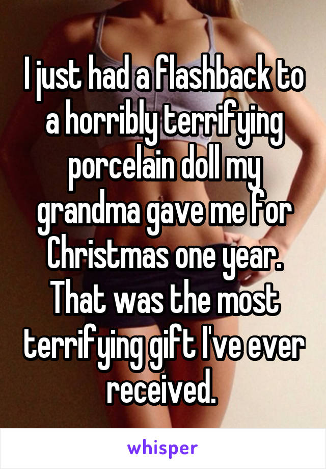 I just had a flashback to a horribly terrifying porcelain doll my grandma gave me for Christmas one year. That was the most terrifying gift I've ever received. 
