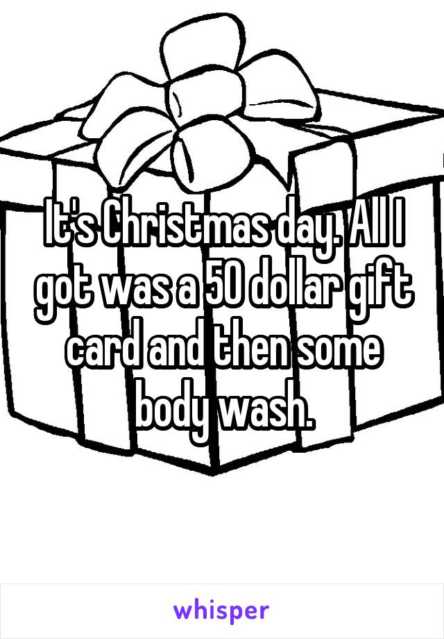 It's Christmas day. All I got was a 50 dollar gift card and then some body wash.