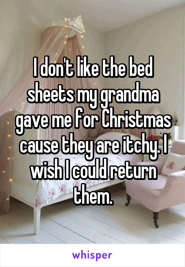 I don't like the bed sheets my grandma gave me for Christmas cause they are itchy. I wish I could return them.