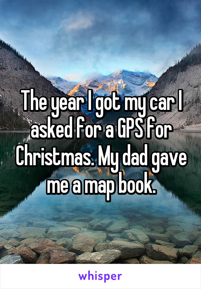 The year I got my car I asked for a GPS for Christmas. My dad gave me a map book.