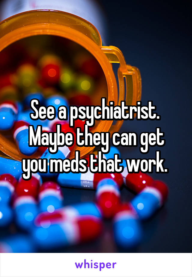 See a psychiatrist. 
Maybe they can get you meds that work. 