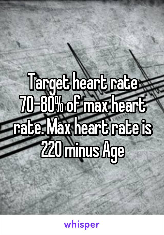 Target heart rate 70-80% of max heart rate. Max heart rate is 220 minus Age