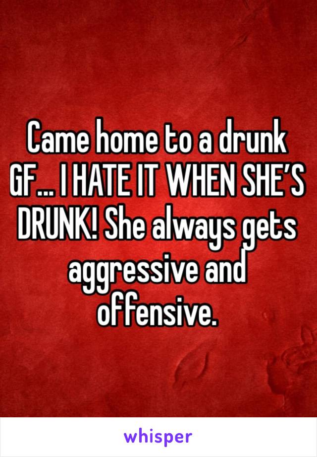 Came home to a drunk GF... I HATE IT WHEN SHE’S DRUNK! She always gets aggressive and offensive.