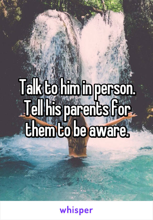 Talk to him in person. Tell his parents for them to be aware.