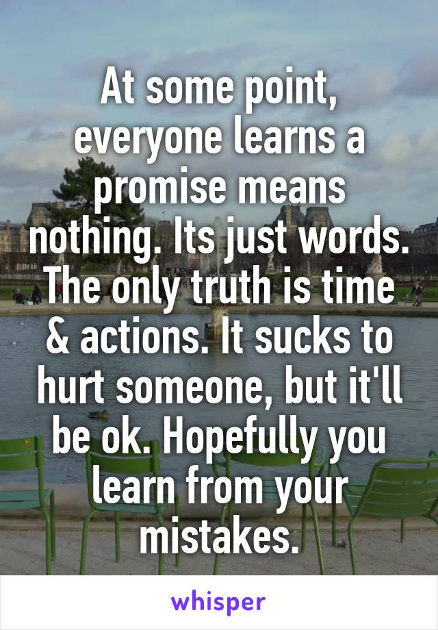 At some point, everyone learns a promise means nothing. Its just words. The only truth is time & actions. It sucks to hurt someone, but it'll be ok. Hopefully you learn from your mistakes.
