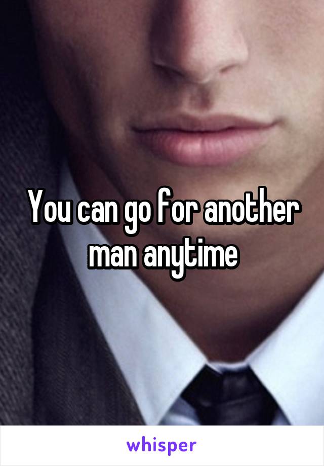 You can go for another man anytime
