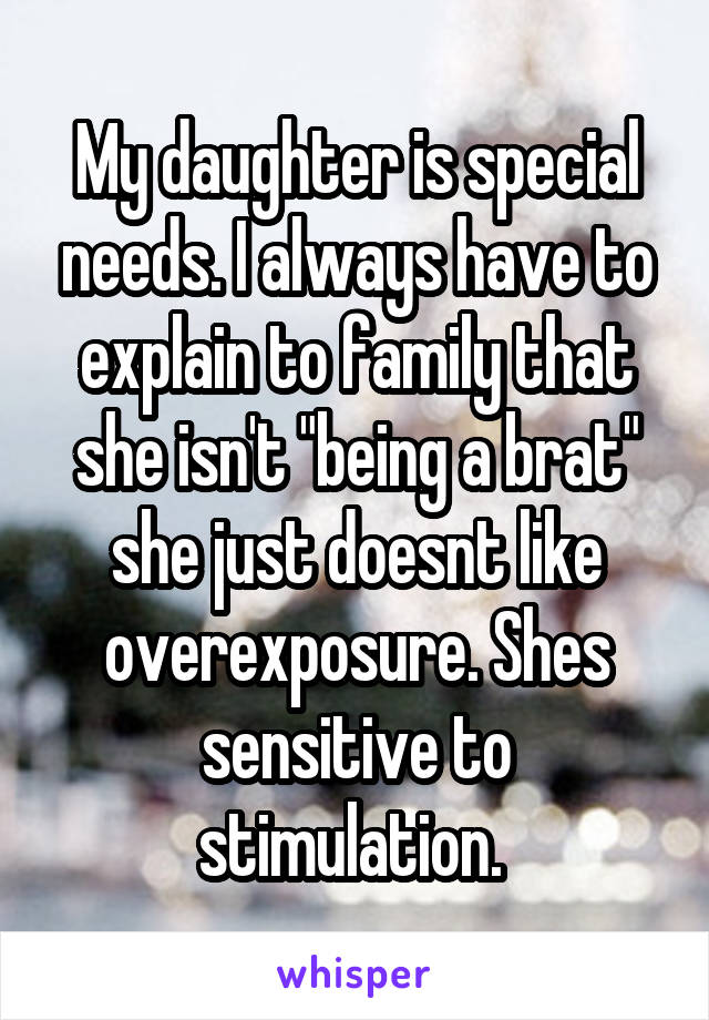 My daughter is special needs. I always have to explain to family that she isn't "being a brat" she just doesnt like overexposure. Shes sensitive to stimulation. 