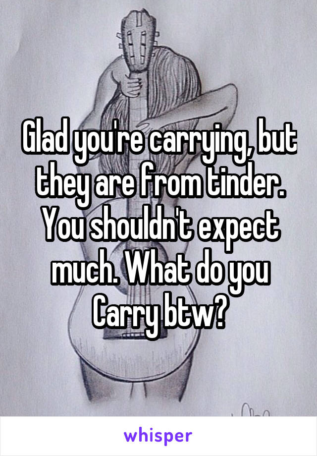 Glad you're carrying, but they are from tinder. You shouldn't expect much. What do you Carry btw?