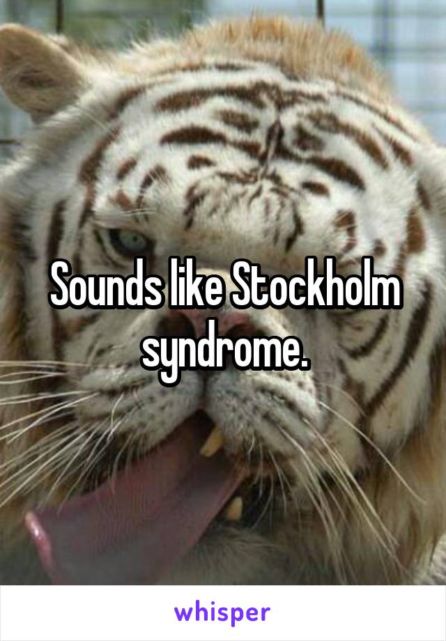 Sounds like Stockholm syndrome.
