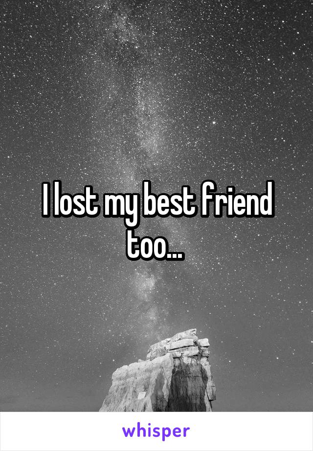 I lost my best friend too... 