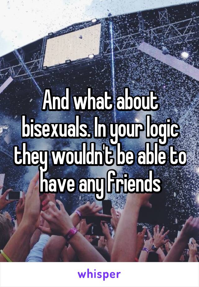 And what about bisexuals. In your logic they wouldn't be able to have any friends