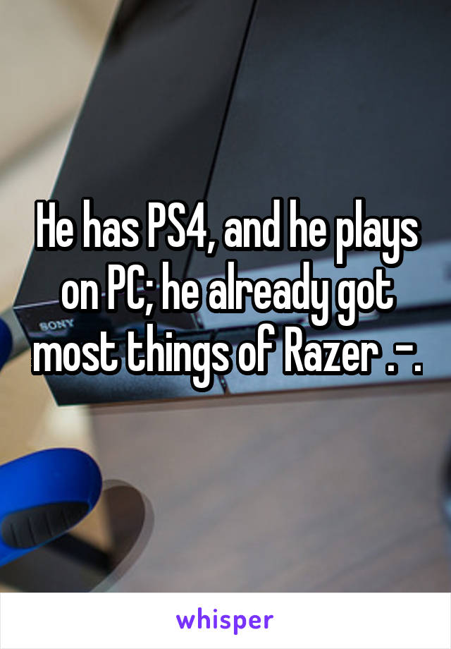 He has PS4, and he plays on PC; he already got most things of Razer .-. 