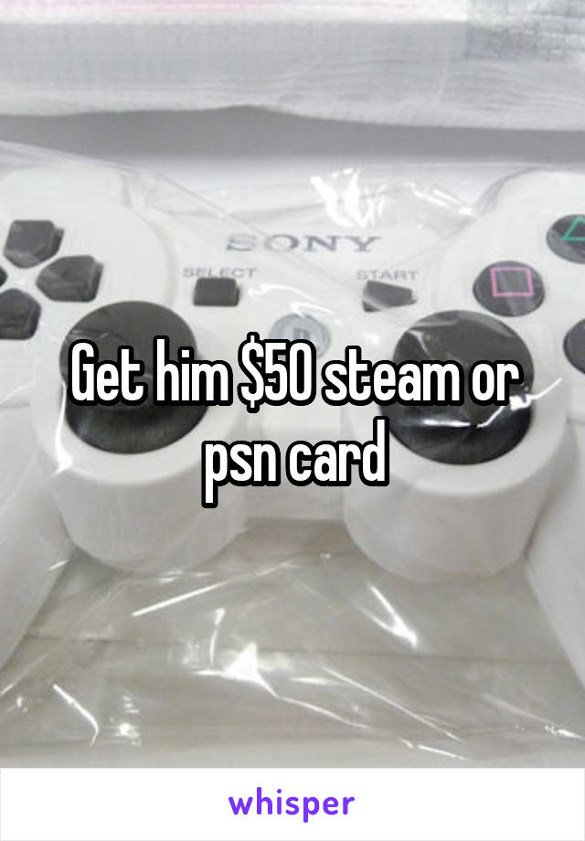 Get him $50 steam or psn card