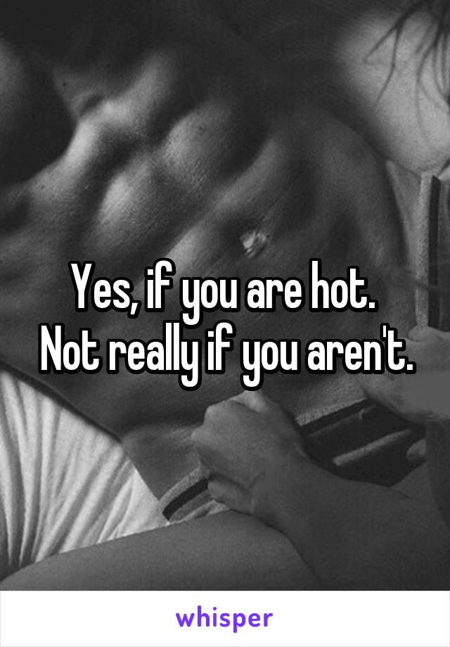Yes, if you are hot. 
Not really if you aren't.