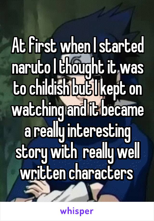 At first when I started naruto I thought it was to childish but I kept on watching and it became a really interesting story with  really well written characters 