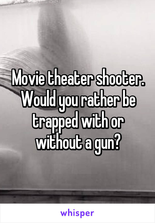 Movie theater shooter.
Would you rather be trapped with or without a gun?