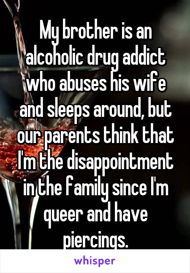 My brother is an alcoholic drug addict who abuses his wife and sleeps around, but our parents think that I'm the disappointment in the family since I'm queer and have piercings.