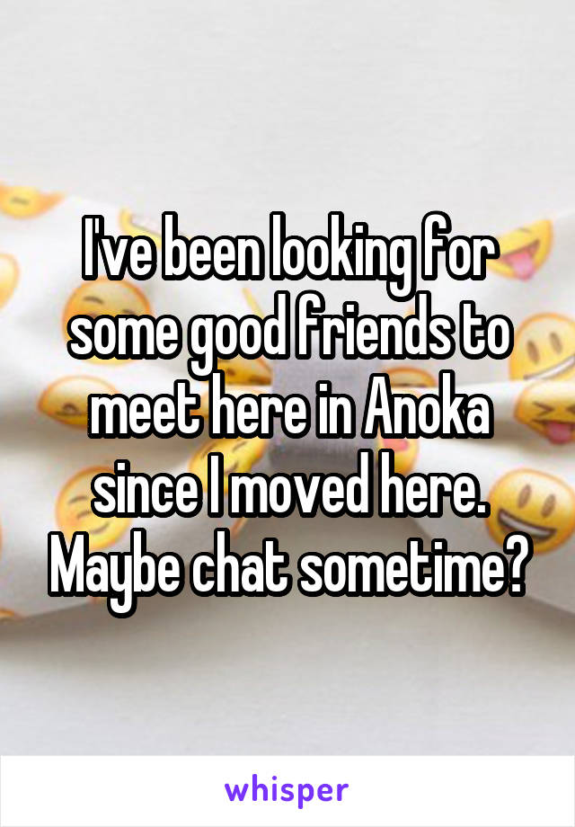 I've been looking for some good friends to meet here in Anoka since I moved here. Maybe chat sometime?
