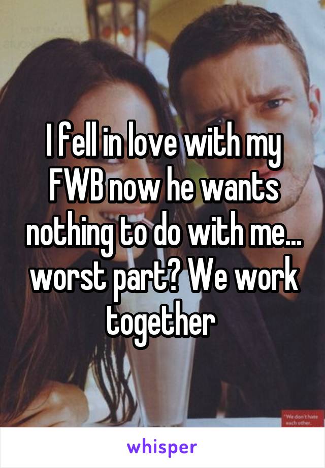 I fell in love with my FWB now he wants nothing to do with me... worst part? We work together 