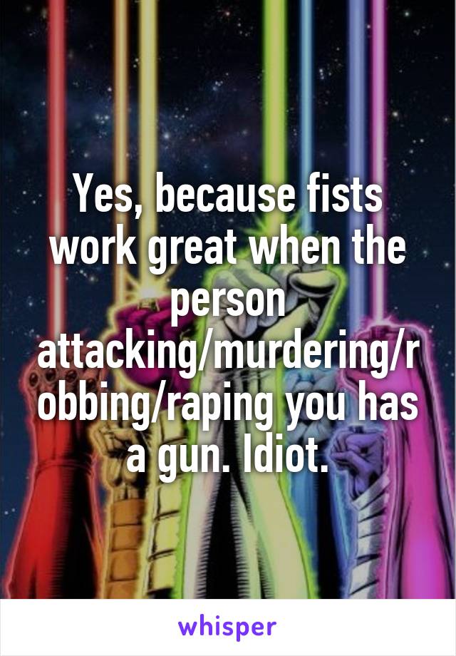 Yes, because fists work great when the person attacking/murdering/robbing/raping you has a gun. Idiot.