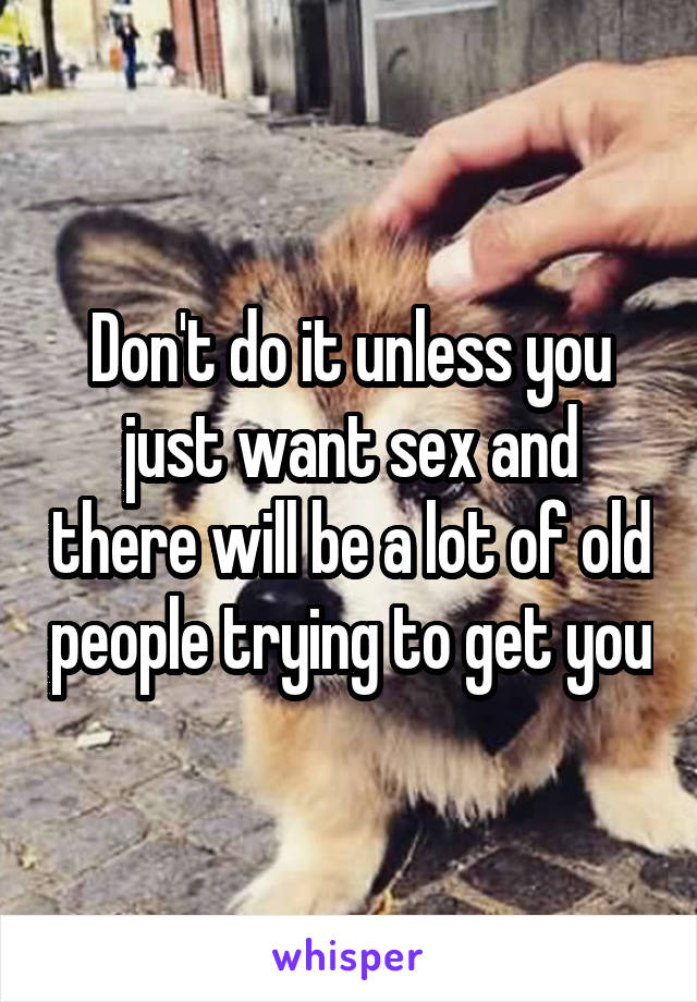 Don't do it unless you just want sex and there will be a lot of old people trying to get you