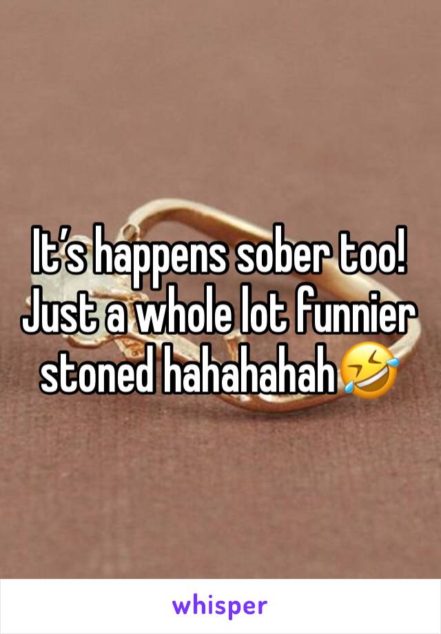 It’s happens sober too! Just a whole lot funnier stoned hahahahah🤣