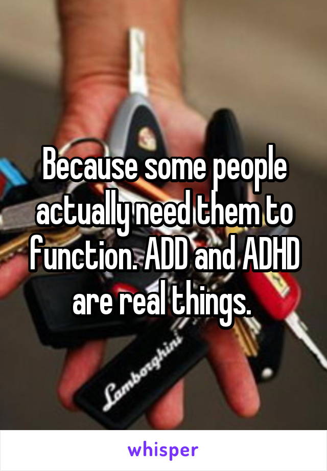 Because some people actually need them to function. ADD and ADHD are real things. 