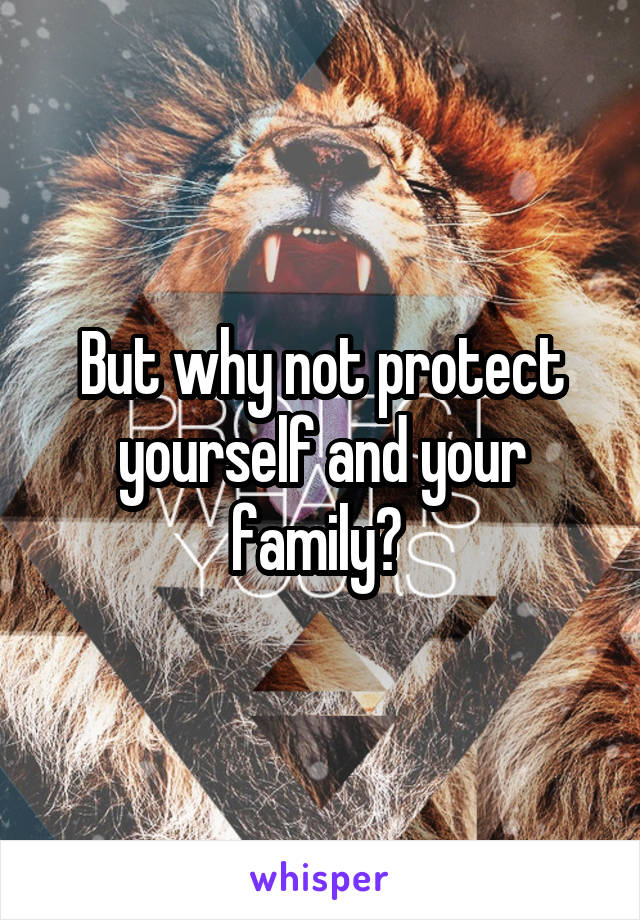 But why not protect yourself and your family? 