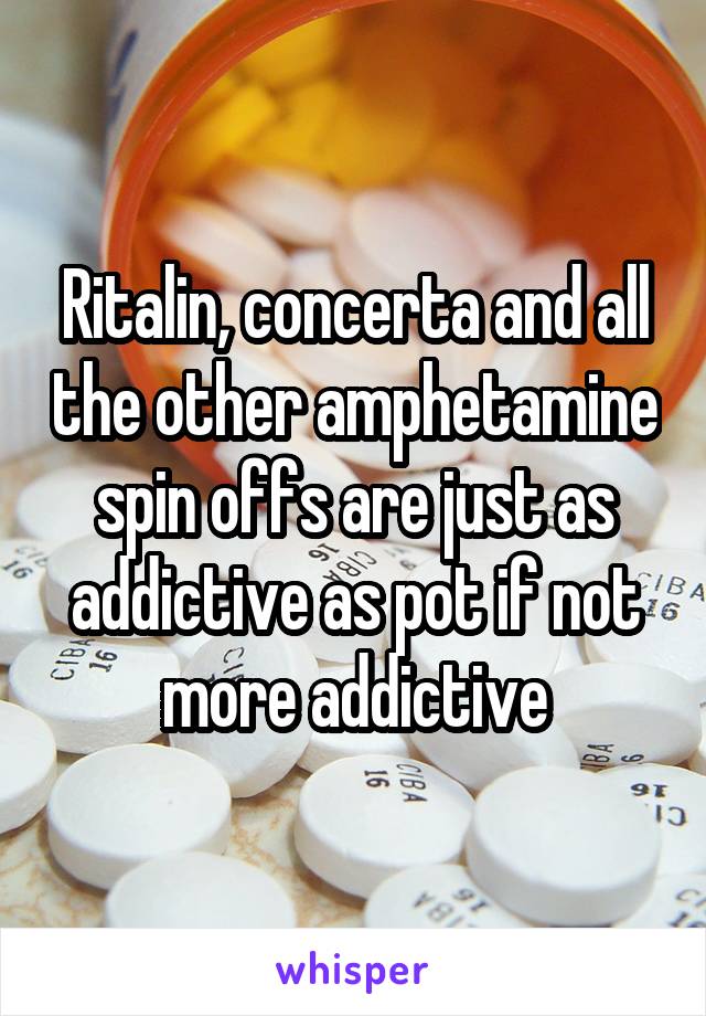 Ritalin, concerta and all the other amphetamine spin offs are just as addictive as pot if not more addictive