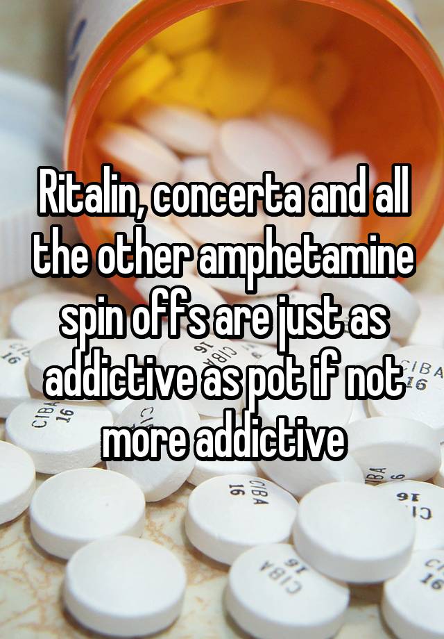 Ritalin, concerta and all the other amphetamine spin offs are just as addictive as pot if not more addictive