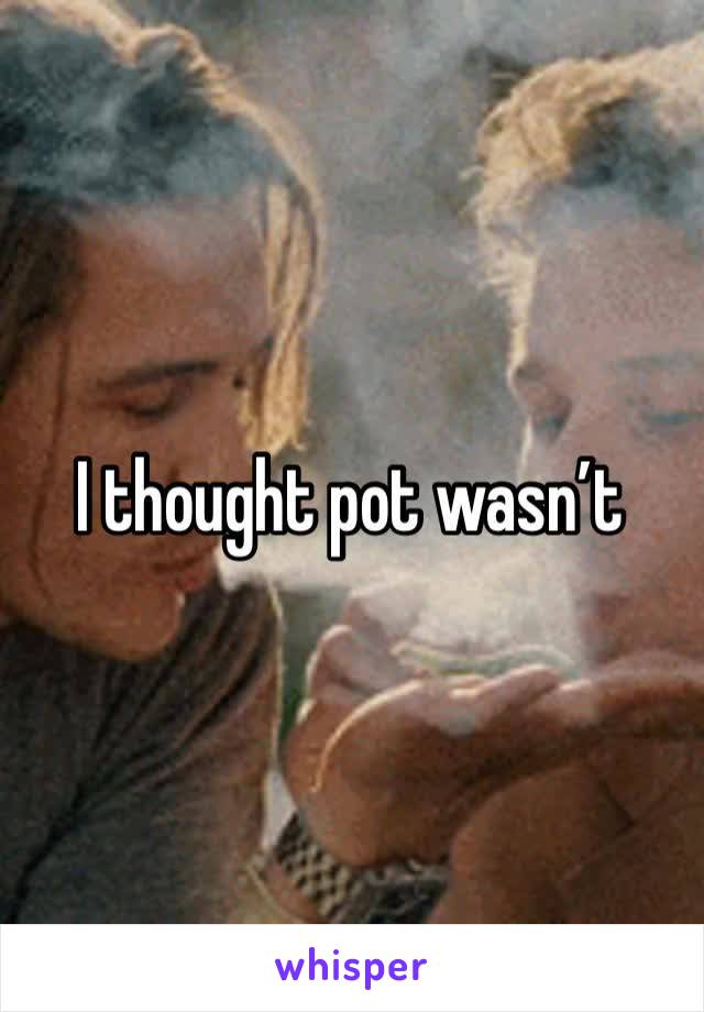 I thought pot wasn’t 