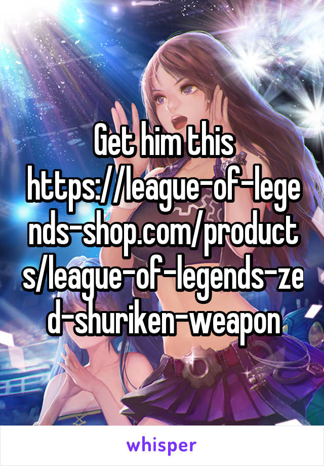 Get him this https://league-of-legends-shop.com/products/league-of-legends-zed-shuriken-weapon