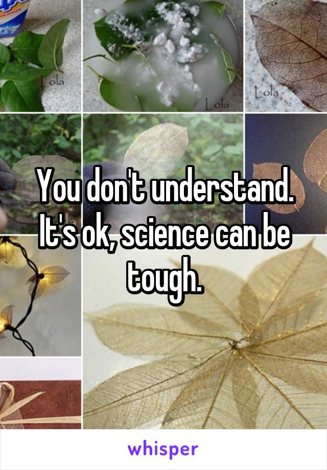 You don't understand. It's ok, science can be tough.