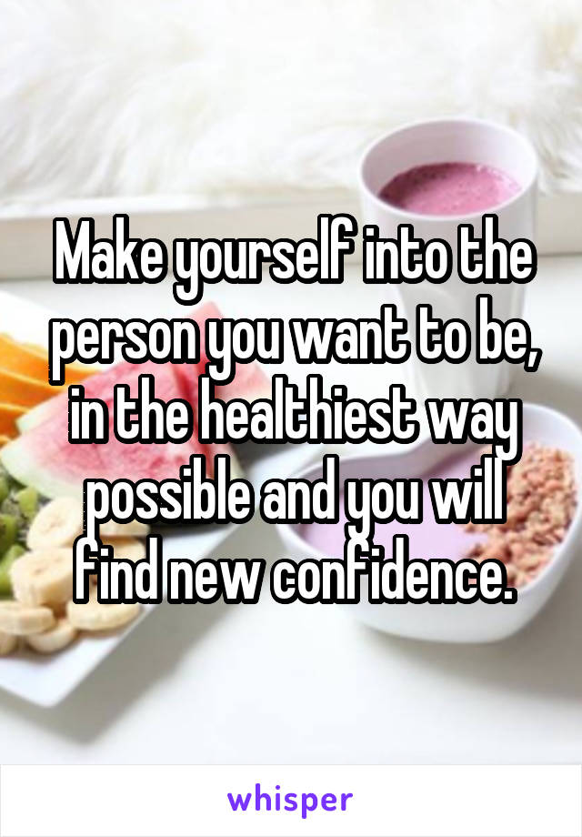 Make yourself into the person you want to be, in the healthiest way possible and you will find new confidence.