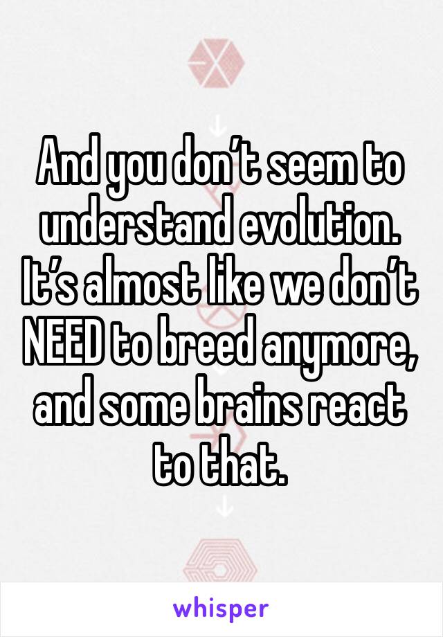 And you don’t seem to understand evolution. It’s almost like we don’t NEED to breed anymore, and some brains react to that. 